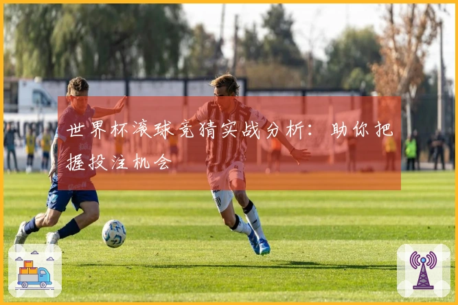 世界杯滚球竞猜实战分析：助你把握投注机会