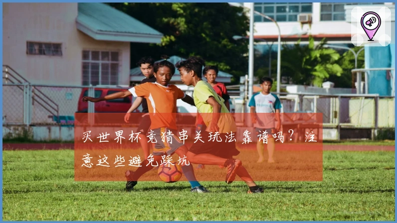 买世界杯竞猜串关玩法靠谱吗？注意这些避免踩坑