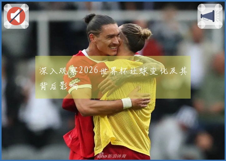 深入观察2026世界杯让球变化及其背后影响