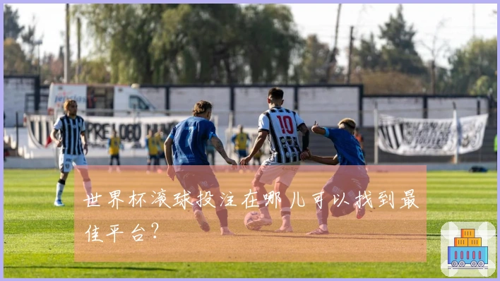 世界杯滚球投注在哪儿可以找到最佳平台？