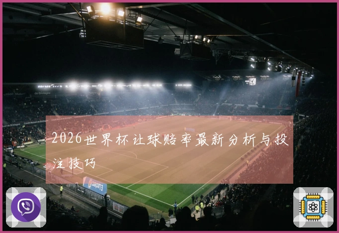 2026世界杯让球赔率最新分析与投注技巧