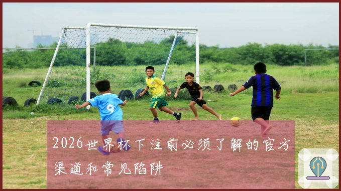 2026世界杯下注前必须了解的官方渠道和常见陷阱