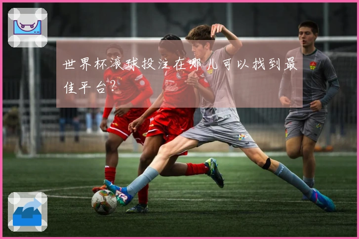 世界杯滚球投注在哪儿可以找到最佳平台？
