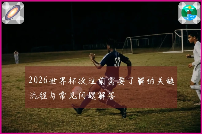 2026世界杯投注前需要了解的关键流程与常见问题解答