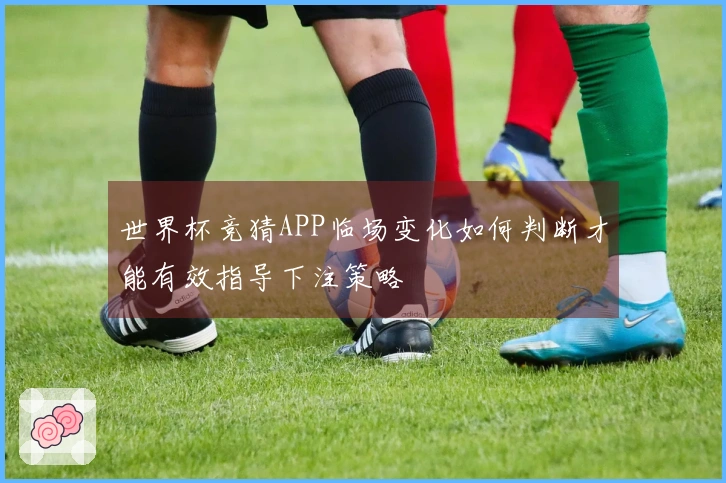 世界杯竞猜APP临场变化如何判断才能有效指导下注策略