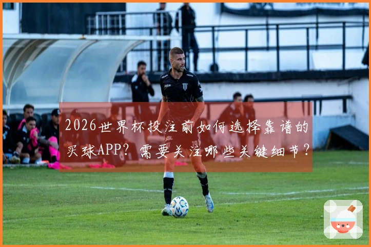2026世界杯投注前如何选择靠谱的买球APP？需要关注哪些关键细节？