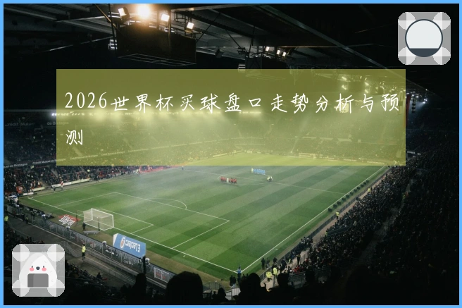 2026世界杯买球盘口走势分析与预测