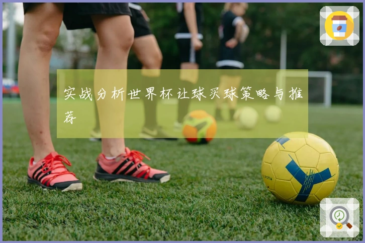 实战分析世界杯让球买球策略与推荐