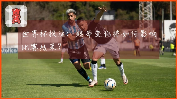 世界杯投注：赔率变化将如何影响比赛结果？