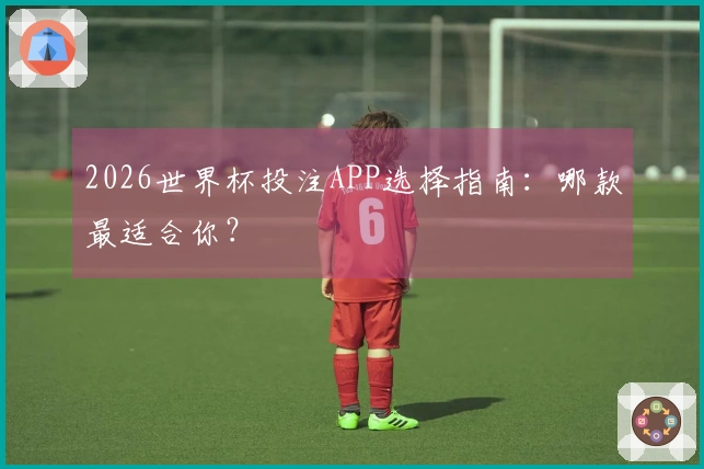 2026世界杯投注APP选择指南：哪款最适合你？
