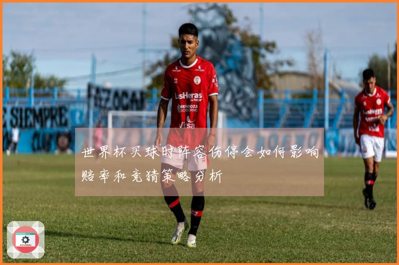 世界杯买球时阵容伤停会如何影响赔率和竞猜策略分析