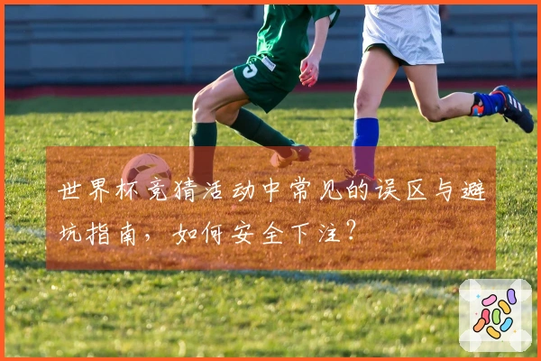 世界杯竞猜活动中常见的误区与避坑指南，如何安全下注？