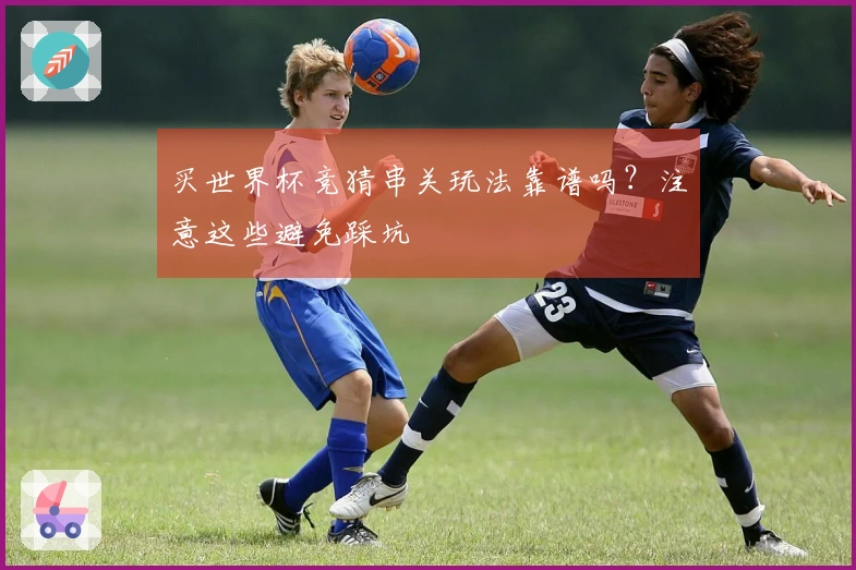 买世界杯竞猜串关玩法靠谱吗？注意这些避免踩坑