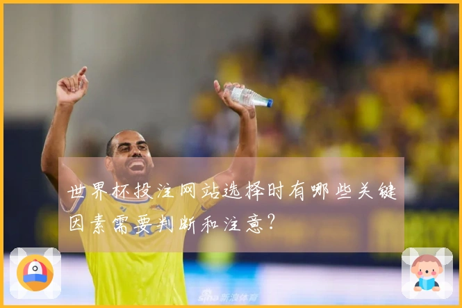 世界杯投注网站选择时有哪些关键因素需要判断和注意？