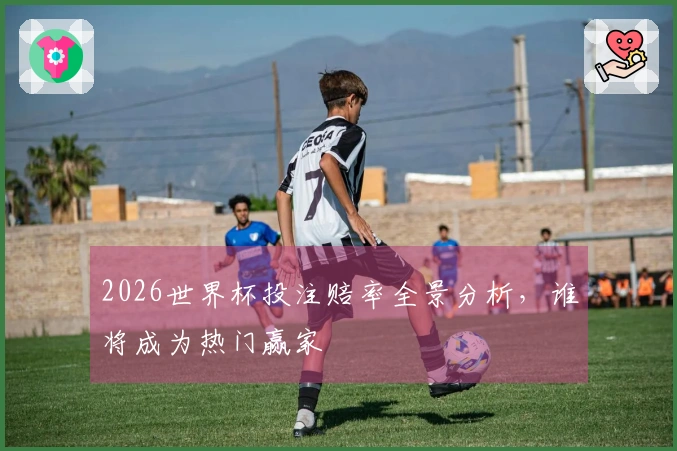 2026世界杯投注赔率全景分析，谁将成为热门赢家
