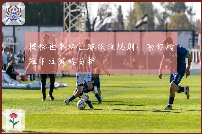 揭秘世界杯让球投注规则，助你精准下注策略分析