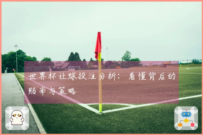 世界杯让球投注分析：看懂背后的赔率与策略