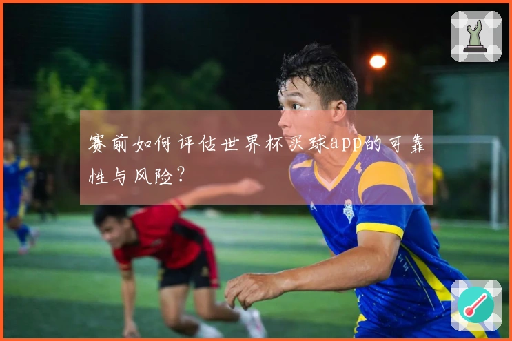 赛前如何评估世界杯买球app的可靠性与风险？