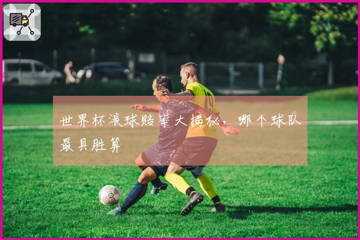 世界杯滚球赔率大揭秘，哪个球队最具胜算