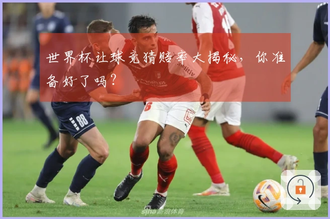 世界杯让球竞猜赔率大揭秘，你准备好了吗？